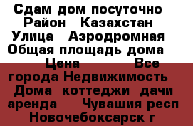 Сдам дом посуточно › Район ­ Казахстан › Улица ­ Аэродромная › Общая площадь дома ­ 60 › Цена ­ 4 000 - Все города Недвижимость » Дома, коттеджи, дачи аренда   . Чувашия респ.,Новочебоксарск г.